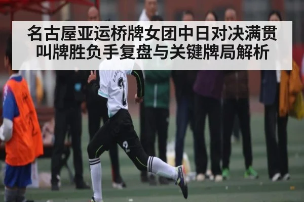 名古屋亚运桥牌女团中日对决满贯叫牌胜负手复盘与关键牌局解析