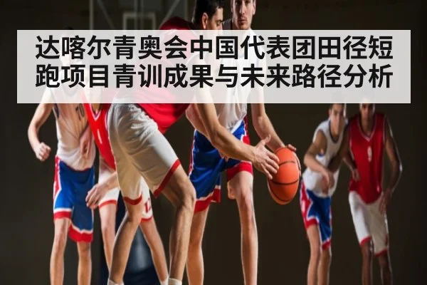 达喀尔青奥会中国代表团田径短跑项目青训成果与未来路径分析