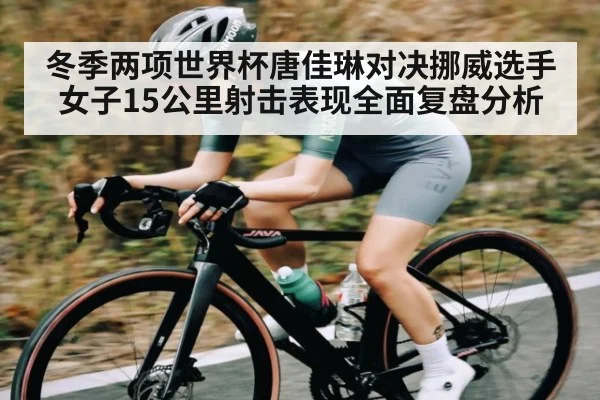 冬季两项世界杯唐佳琳对决挪威选手女子15公里射击表现全面复盘分析