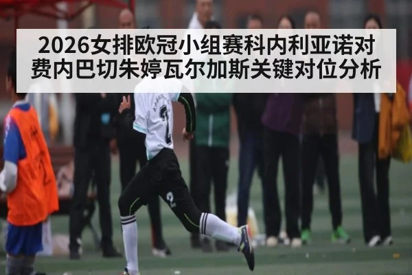2026女排欧冠小组赛科内利亚诺对费内巴切朱婷瓦尔加斯关键对位分析