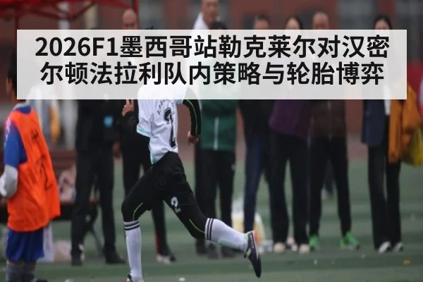 2026F1墨西哥站勒克莱尔对汉密尔顿法拉利队内策略与轮胎博弈